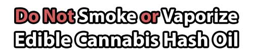 Do not Smoke or Vaporize Edible Cannabis Oil